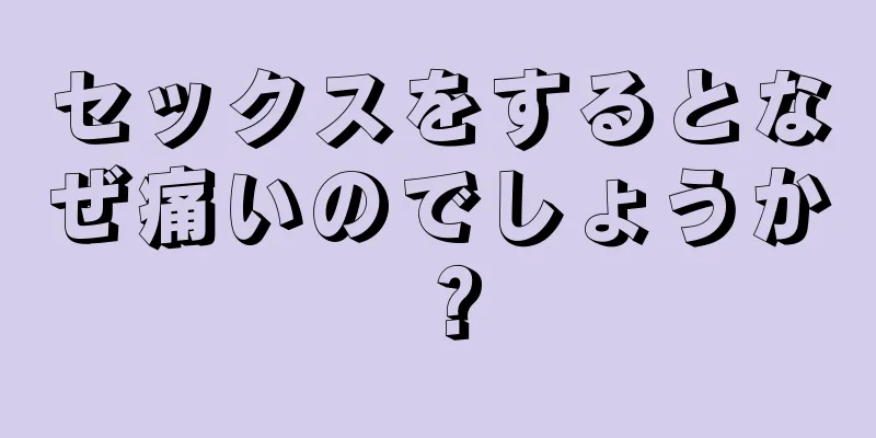 セックスをするとなぜ痛いのでしょうか？