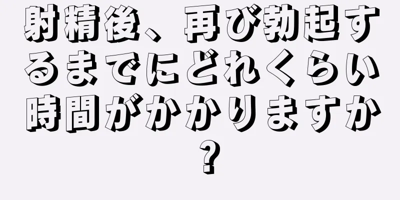 射精後、再び勃起するまでにどれくらい時間がかかりますか？