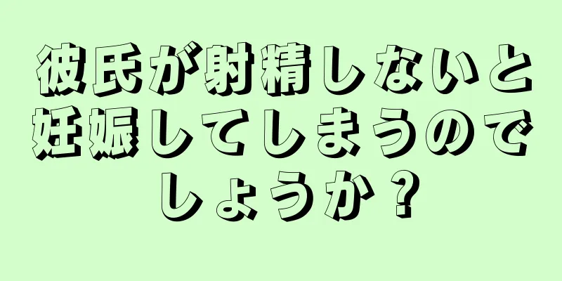 彼氏が射精しないと妊娠してしまうのでしょうか？