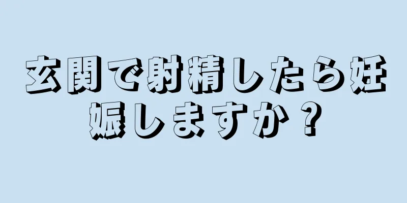 玄関で射精したら妊娠しますか？