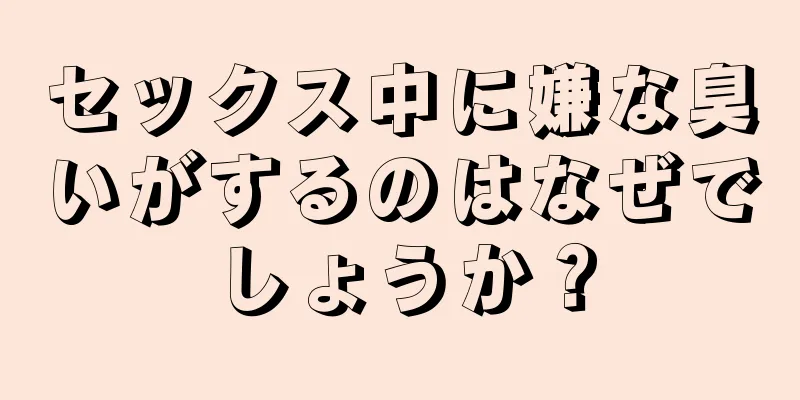 セックス中に嫌な臭いがするのはなぜでしょうか？