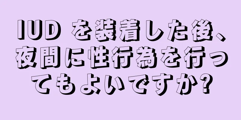 IUD を装着した後、夜間に性行為を行ってもよいですか?