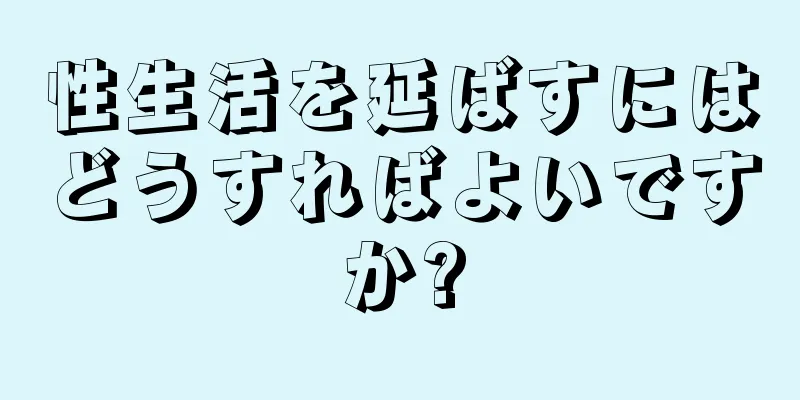 性生活を延ばすにはどうすればよいですか?