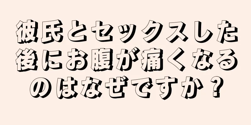 彼氏とセックスした後にお腹が痛くなるのはなぜですか？