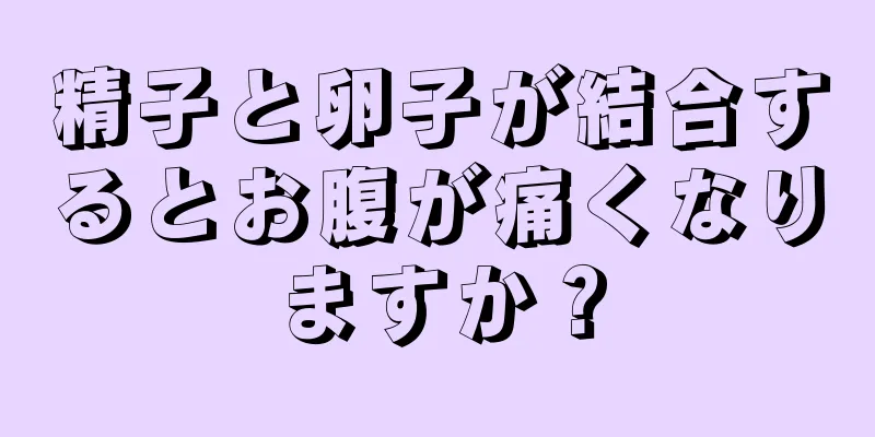 精子と卵子が結合するとお腹が痛くなりますか？