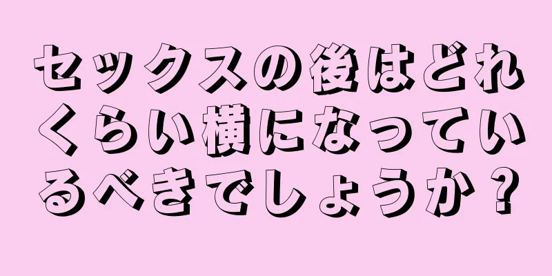 セックスの後はどれくらい横になっているべきでしょうか？