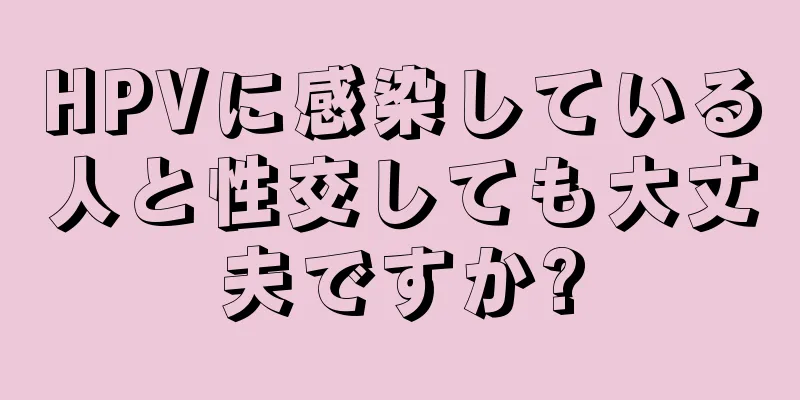 HPVに感染している人と性交しても大丈夫ですか?