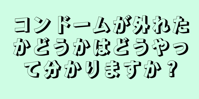コンドームが外れたかどうかはどうやって分かりますか？