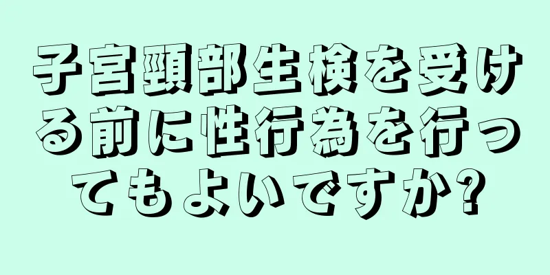 子宮頸部生検を受ける前に性行為を行ってもよいですか?