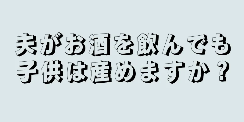 夫がお酒を飲んでも子供は産めますか？