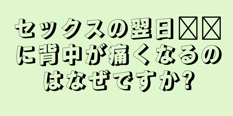 セックスの翌日​​に背中が痛くなるのはなぜですか?
