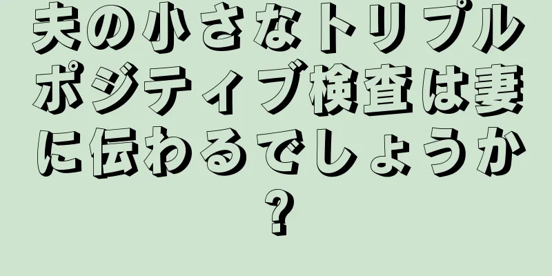 夫の小さなトリプルポジティブ検査は妻に伝わるでしょうか?