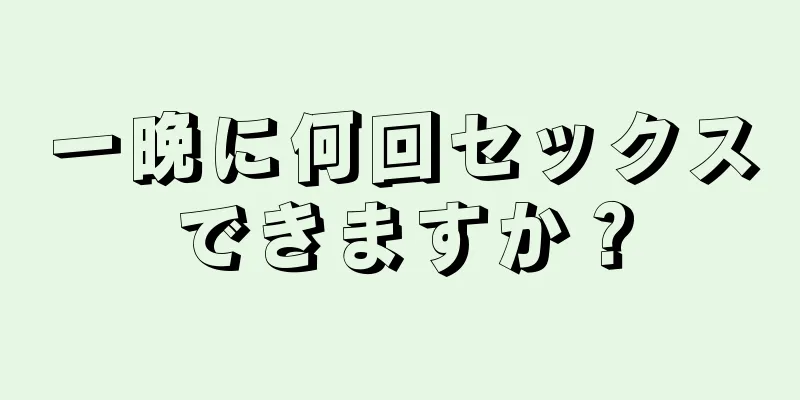 一晩に何回セックスできますか？