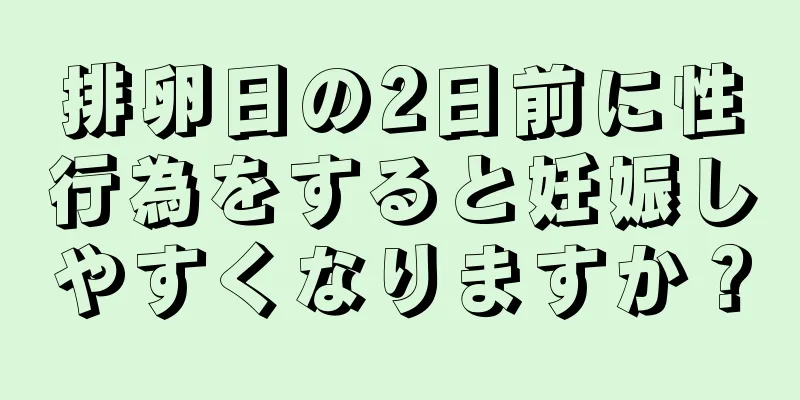 排卵日の2日前に性行為をすると妊娠しやすくなりますか？