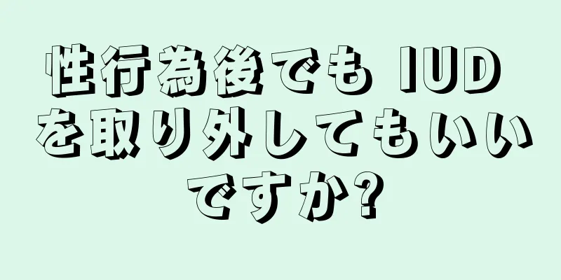 性行為後でも IUD を取り外してもいいですか?