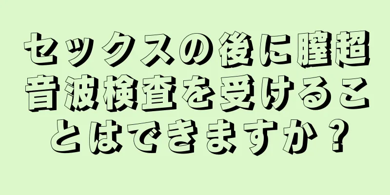 セックスの後に膣超音波検査を受けることはできますか？