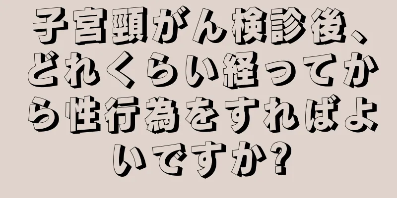 子宮頸がん検診後、どれくらい経ってから性行為をすればよいですか?