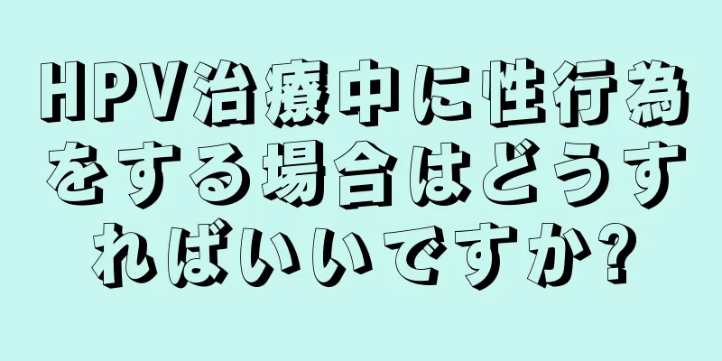 HPV治療中に性行為をする場合はどうすればいいですか?