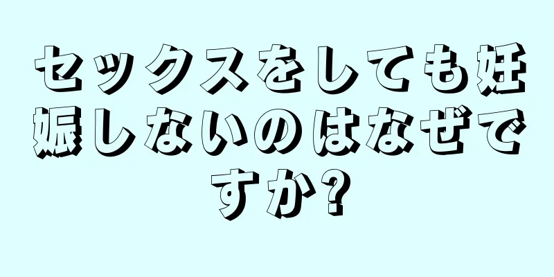 セックスをしても妊娠しないのはなぜですか?