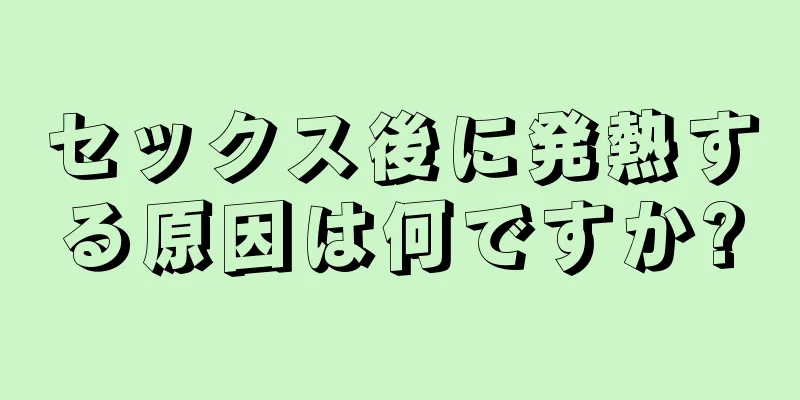 セックス後に発熱する原因は何ですか?
