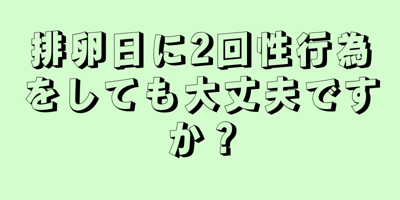 排卵日に2回性行為をしても大丈夫ですか？
