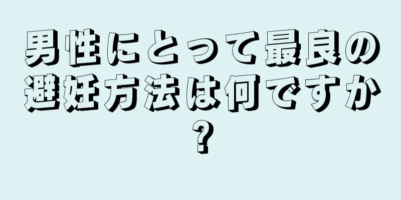 男性にとって最良の避妊方法は何ですか?