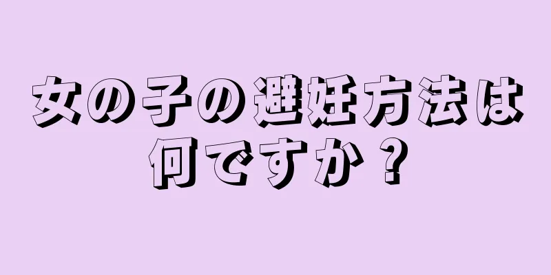 女の子の避妊方法は何ですか？