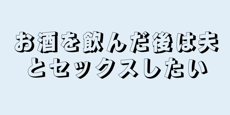 お酒を飲んだ後は夫とセックスしたい