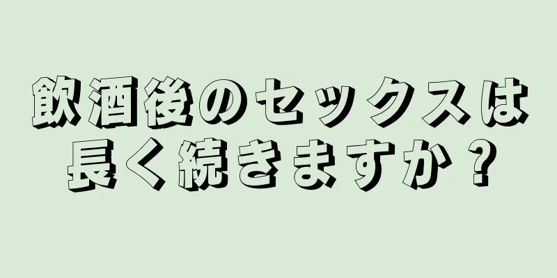 飲酒後のセックスは長く続きますか？