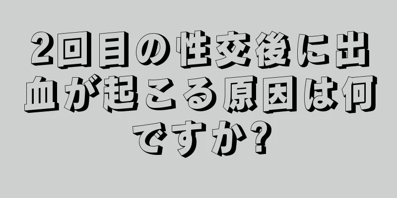 2回目の性交後に出血が起こる原因は何ですか?