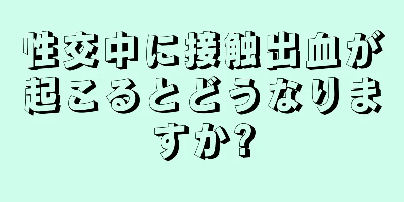 性交中に接触出血が起こるとどうなりますか?