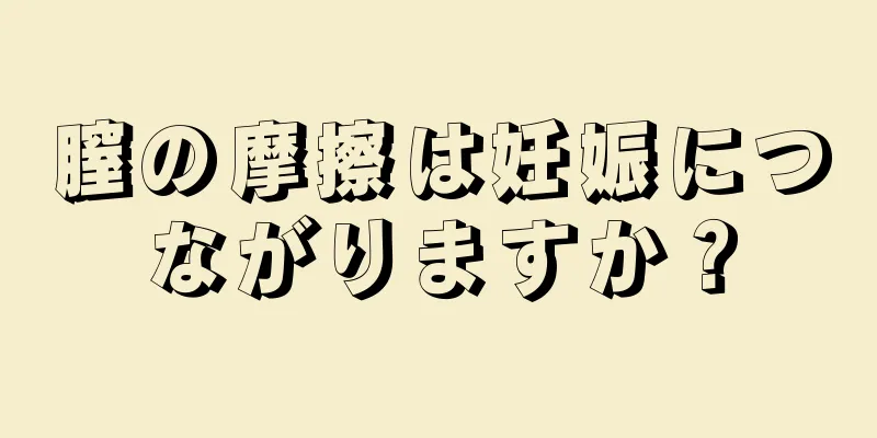 膣の摩擦は妊娠につながりますか？