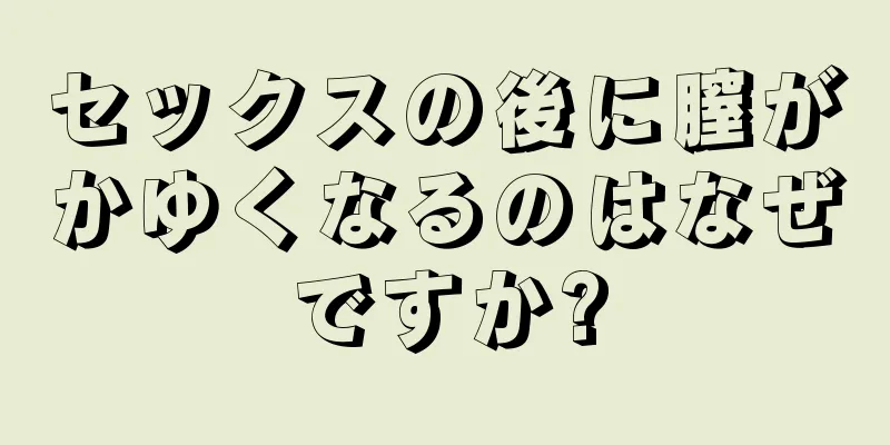セックスの後に膣がかゆくなるのはなぜですか?