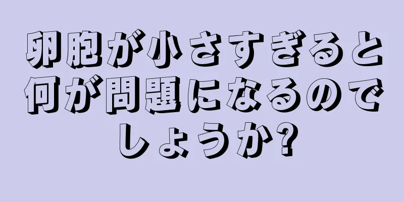 卵胞が小さすぎると何が問題になるのでしょうか?
