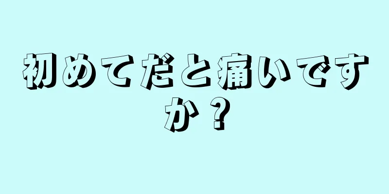 初めてだと痛いですか？