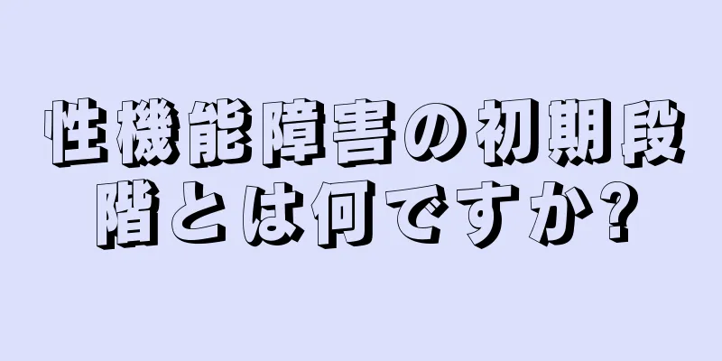 性機能障害の初期段階とは何ですか?
