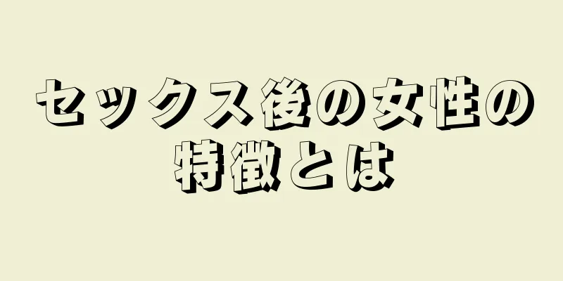 セックス後の女性の特徴とは