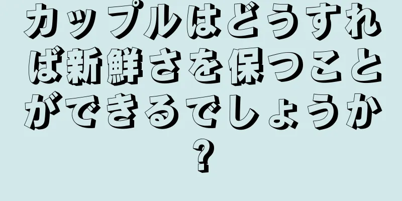 カップルはどうすれば新鮮さを保つことができるでしょうか?