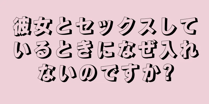 彼女とセックスしているときになぜ入れないのですか?