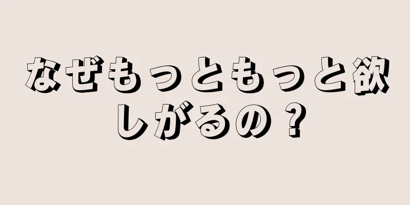 なぜもっともっと欲しがるの？