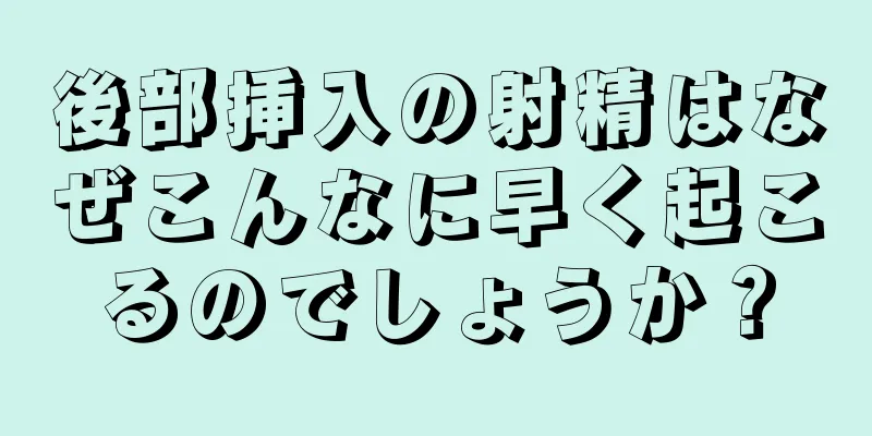 後部挿入の射精はなぜこんなに早く起こるのでしょうか？