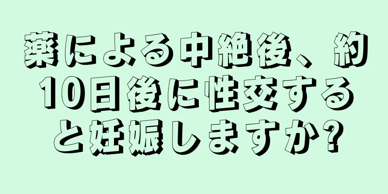 薬による中絶後、約10日後に性交すると妊娠しますか?