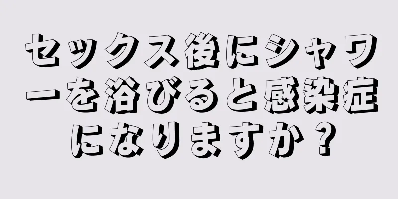セックス後にシャワーを浴びると感染症になりますか？