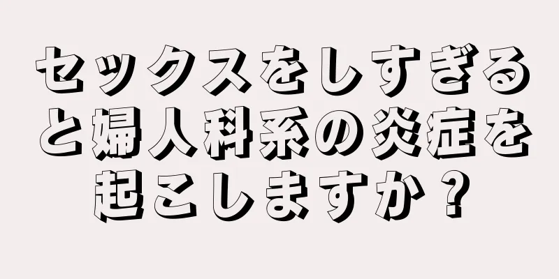 セックスをしすぎると婦人科系の炎症を起こしますか？