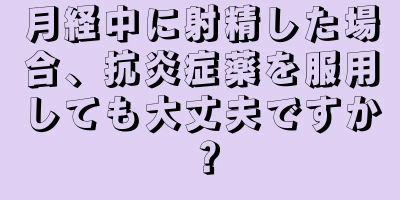 月経中に射精した場合、抗炎症薬を服用しても大丈夫ですか？