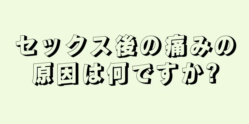 セックス後の痛みの原因は何ですか?