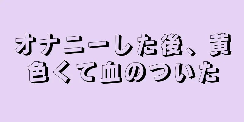 オナニーした後、黄色くて血のついた