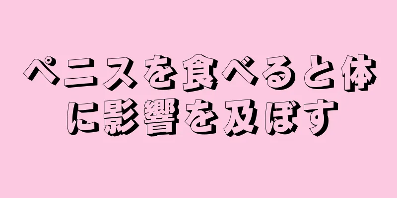 ペニスを食べると体に影響を及ぼす