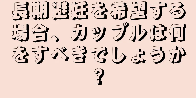 長期避妊を希望する場合、カップルは何をすべきでしょうか?