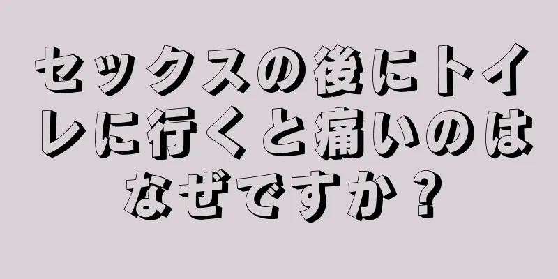 セックスの後にトイレに行くと痛いのはなぜですか？